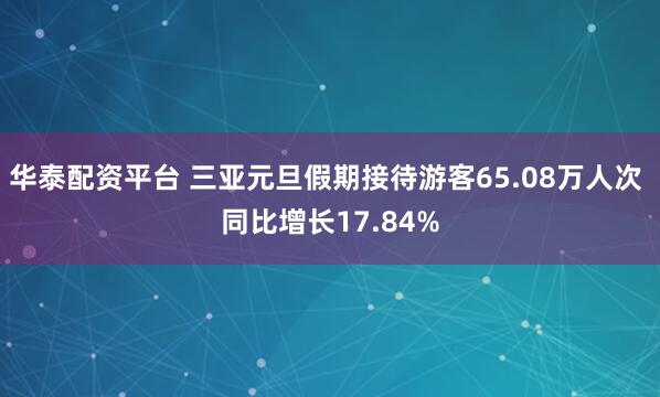华泰配资平台 三亚元旦假期接待游客65.08万人次 同比增长17.84%