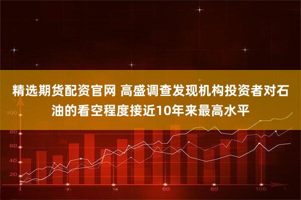 精选期货配资官网 高盛调查发现机构投资者对石油的看空程度接近10年来最高水平
