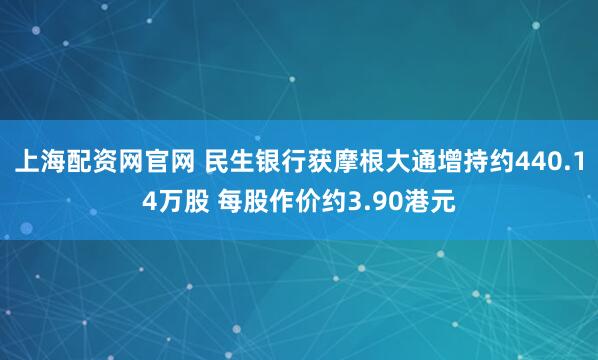 上海配资网官网 民生银行获摩根大通增持约440.14万股 每股作价约3.90港元