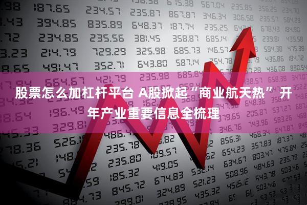 股票怎么加杠杆平台 A股掀起“商业航天热” 开年产业重要信息全梳理