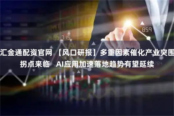 汇金通配资官网 【风口研报】多重因素催化产业突围拐点来临   AI应用加速落地趋势有望延续