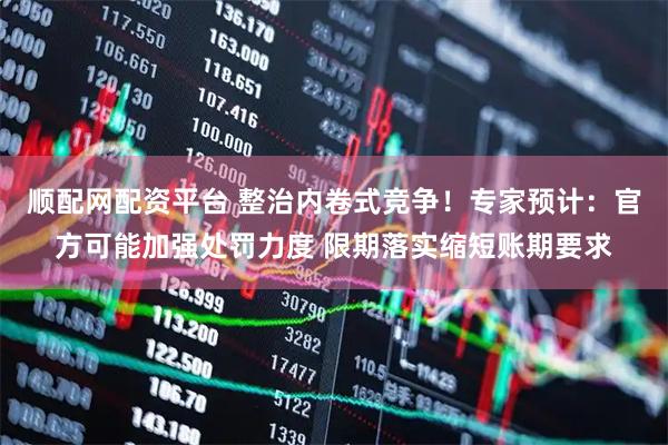 顺配网配资平台 整治内卷式竞争！专家预计：官方可能加强处罚力度 限期落实缩短账期要求