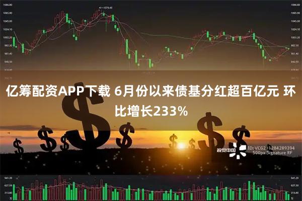 亿筹配资APP下载 6月份以来债基分红超百亿元 环比增长233%