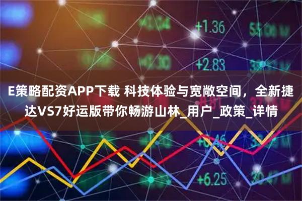 E策略配资APP下载 科技体验与宽敞空间，全新捷达VS7好运版带你畅游山林_用户_政策_详情
