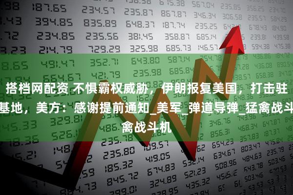 搭档网配资 不惧霸权威胁，伊朗报复美国，打击驻外基地，美方：感谢提前通知_美军_弹道导弹_猛禽战斗机