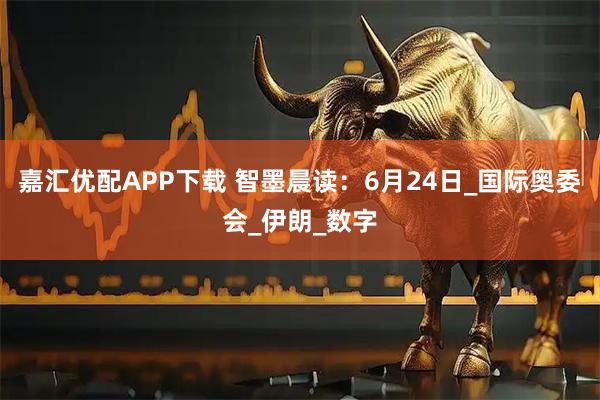嘉汇优配APP下载 智墨晨读：6月24日_国际奥委会_伊朗_数字