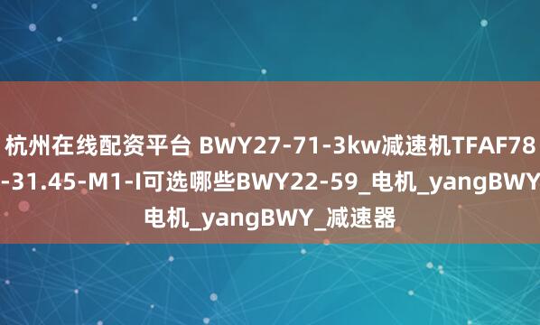 杭州在线配资平台 BWY27-71-3kw减速机TFAF78-V3-4P-31.45-M1-I可选哪些BWY22-59_电机_yangBWY_减速器