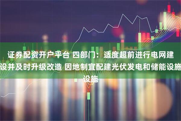 证券配资开户平台 四部门：适度超前进行电网建设并及时升级改造 因地制宜配建光伏发电和储能设施