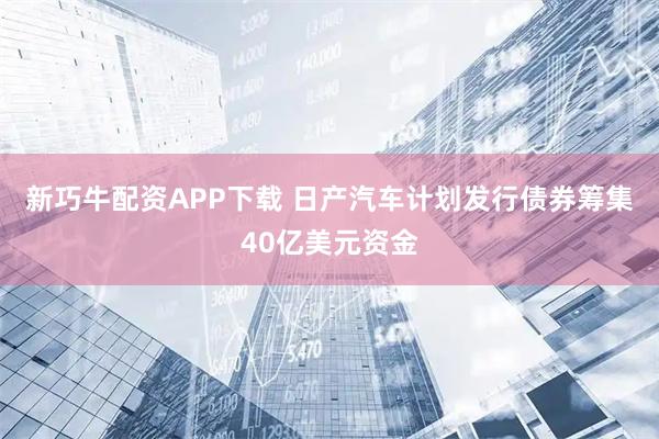 新巧牛配资APP下载 日产汽车计划发行债券筹集40亿美元资金