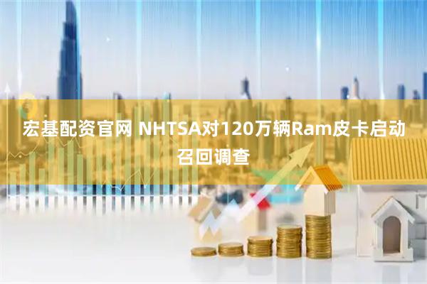 宏基配资官网 NHTSA对120万辆Ram皮卡启动召回调查