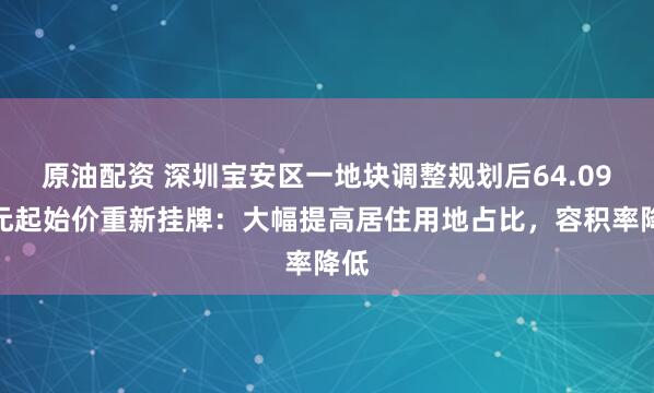 原油配资 深圳宝安区一地块调整规划后64.09亿元起始价重新挂牌：大幅提高居住用地占比，容积率降低
