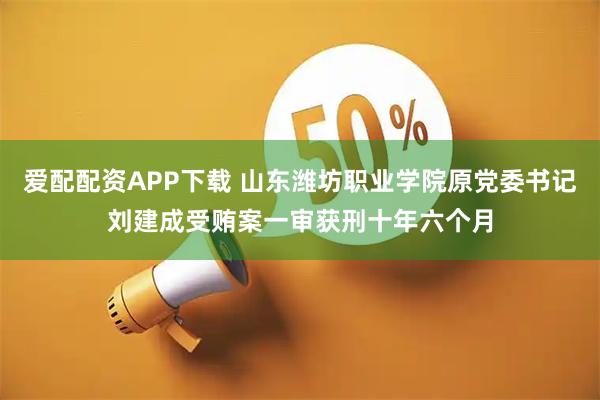 爱配配资APP下载 山东潍坊职业学院原党委书记刘建成受贿案一审获刑十年六个月