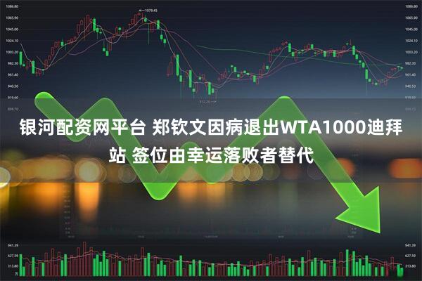 银河配资网平台 郑钦文因病退出WTA1000迪拜站 签位由幸运落败者替代