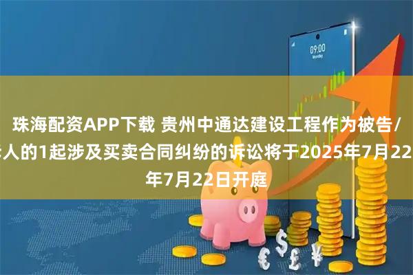 珠海配资APP下载 贵州中通达建设工程作为被告/被上诉人的1起涉及买卖合同纠纷的诉讼将于2025年7月22日开庭
