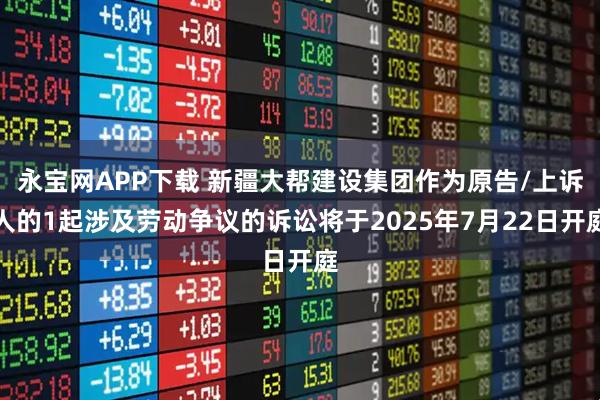 永宝网APP下载 新疆大帮建设集团作为原告/上诉人的1起涉及劳动争议的诉讼将于2025年7月22日开庭