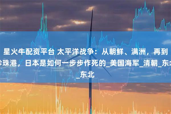 星火牛配资平台 太平洋战争：从朝鲜、满洲，再到珍珠港，日本是如何一步步作死的_美国海军_清朝_东北