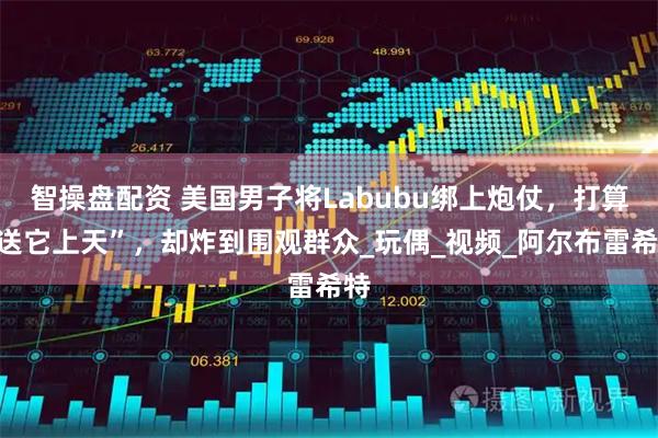 智操盘配资 美国男子将Labubu绑上炮仗，打算“送它上天”，却炸到围观群众_玩偶_视频_阿尔布雷希特