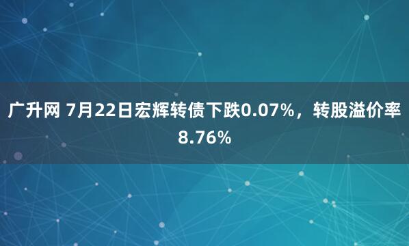 广升网 7月22日宏辉转债下跌0.07%，转股溢价率8.76%