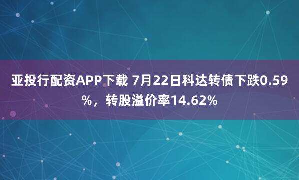 亚投行配资APP下载 7月22日科达转债下跌0.59%，转股溢价率14.62%
