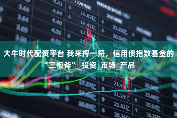 大牛时代配资平台 我来捋一捋，信用债指数基金的“三板斧”_投资_市场_产品