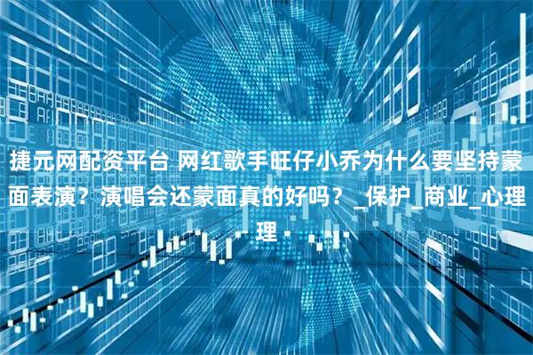 捷元网配资平台 网红歌手旺仔小乔为什么要坚持蒙面表演？演唱会还蒙面真的好吗？_保护_商业_心理