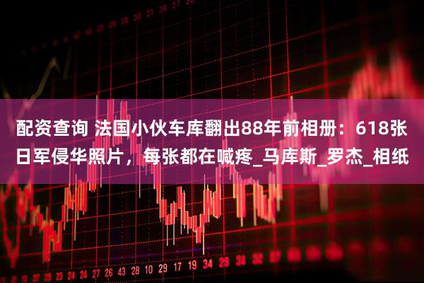 配资查询 法国小伙车库翻出88年前相册:618张日军侵华照片,每张都在喊疼_马库斯_罗杰_相纸