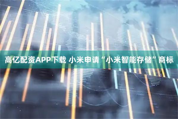 高亿配资APP下载 小米申请“小米智能存储”商标