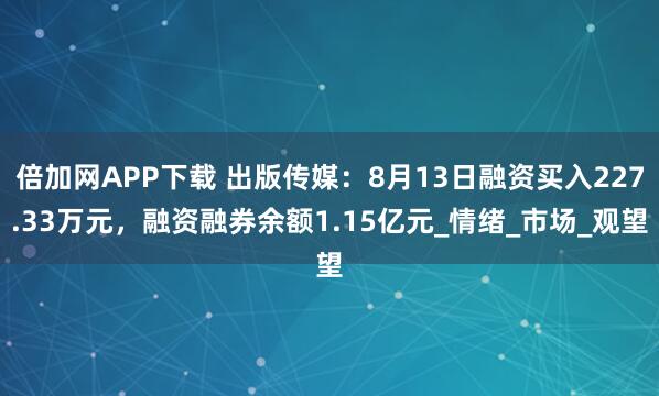 倍加网APP下载 出版传媒：8月13日融资买入227.33万元，融资融券余额1.15亿元_情绪_市场_观望