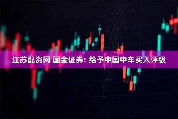 江苏配资网 国金证券: 给予中国中车买入评级