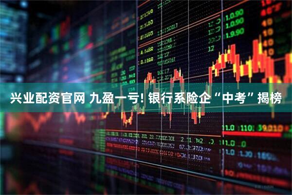 兴业配资官网 九盈一亏! 银行系险企“中考”揭榜