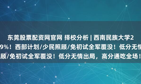 东莞股票配资网官网 择校分析 | 西南民族大学2025年MPA录取率73.9%!西部计划/少民照顾/免初试全军覆没!低分无情出局,高分通吃全场!
