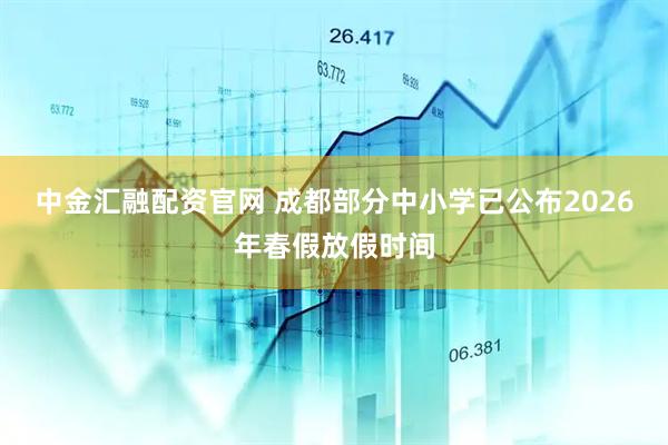 中金汇融配资官网 成都部分中小学已公布2026年春假放假时间