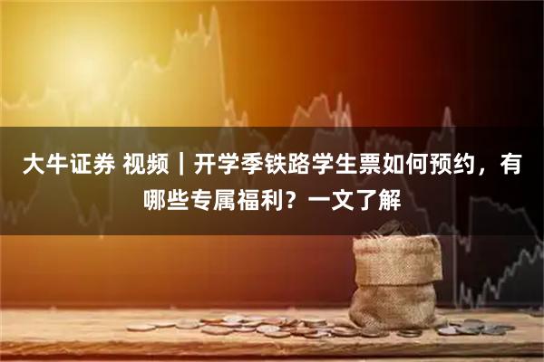 大牛证券 视频｜开学季铁路学生票如何预约，有哪些专属福利？一文了解
