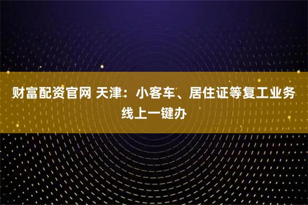 财富配资官网 天津:小客车、居住证等复工业务线上一键办
