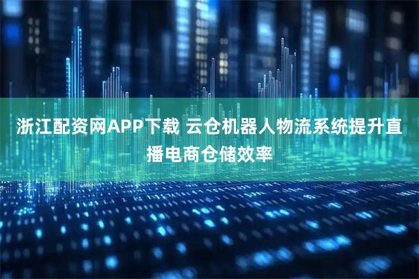 浙江配资网APP下载 云仓机器人物流系统提升直播电商仓储效率