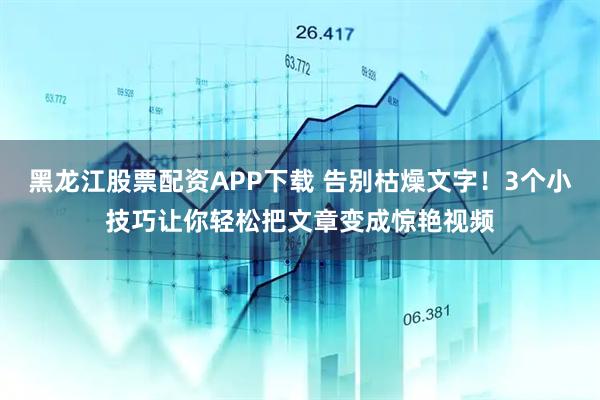 黑龙江股票配资APP下载 告别枯燥文字!3个小技巧让你轻松把文章变成惊艳视频