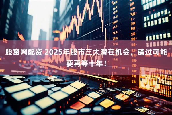 股窜网配资 2025年股市三大潜在机会，错过可能要再等十年！