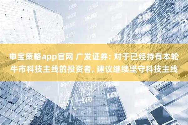 申宝策略app官网 广发证券: 对于已经持有本轮牛市科技主线的投资者, 建议继续坚守科技主线