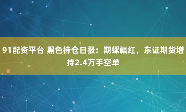 91配资平台 黑色持仓日报：期螺飘红，东证期货增持2.4万手空单