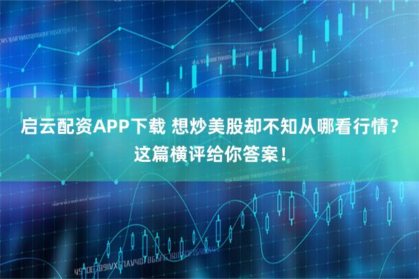 启云配资APP下载 想炒美股却不知从哪看行情？这篇横评给你答案！