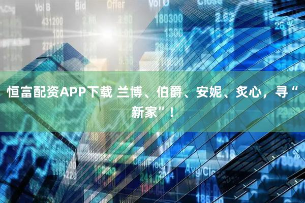 恒富配资APP下载 兰博、伯爵、安妮、炙心,寻“新家”!
