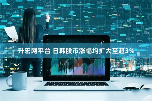 升宏网平台 日韩股市涨幅均扩大至超3%