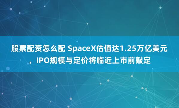 股票配资怎么配 SpaceX估值达1.25万亿美元，IPO规模与定价将临近上市前敲定