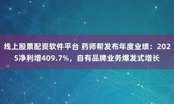 线上股票配资软件平台 药师帮发布年度业绩：2025净利增409.7%，自有品牌业务爆发式增长