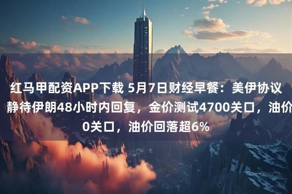 红马甲配资APP下载 5月7日财经早餐：美伊协议乐观预期，静待伊朗48小时内回复，金价测试4700关口，油价回落超6%