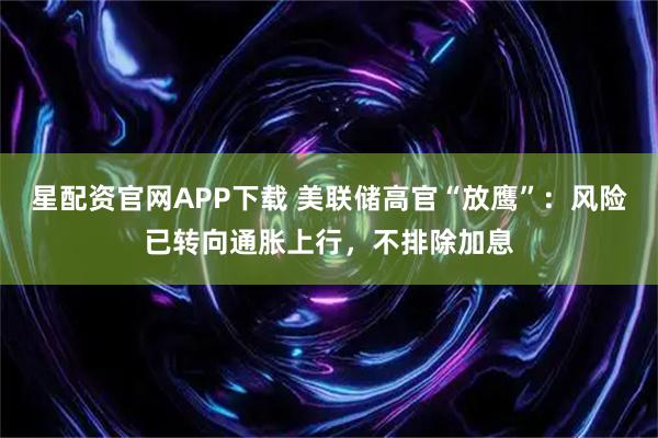星配资官网APP下载 美联储高官“放鹰”：风险已转向通胀上行，不排除加息