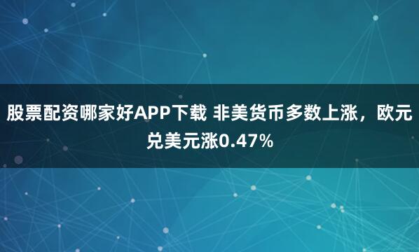 股票配资哪家好APP下载 非美货币多数上涨，欧元兑美元涨0.47%