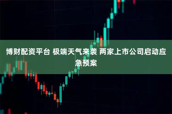 博财配资平台 极端天气来袭 两家上市公司启动应急预案
